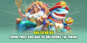 Bắn Cá Nổ Hũ – Chinh Phục Kho Báu Số Đại Dương Tại 79King